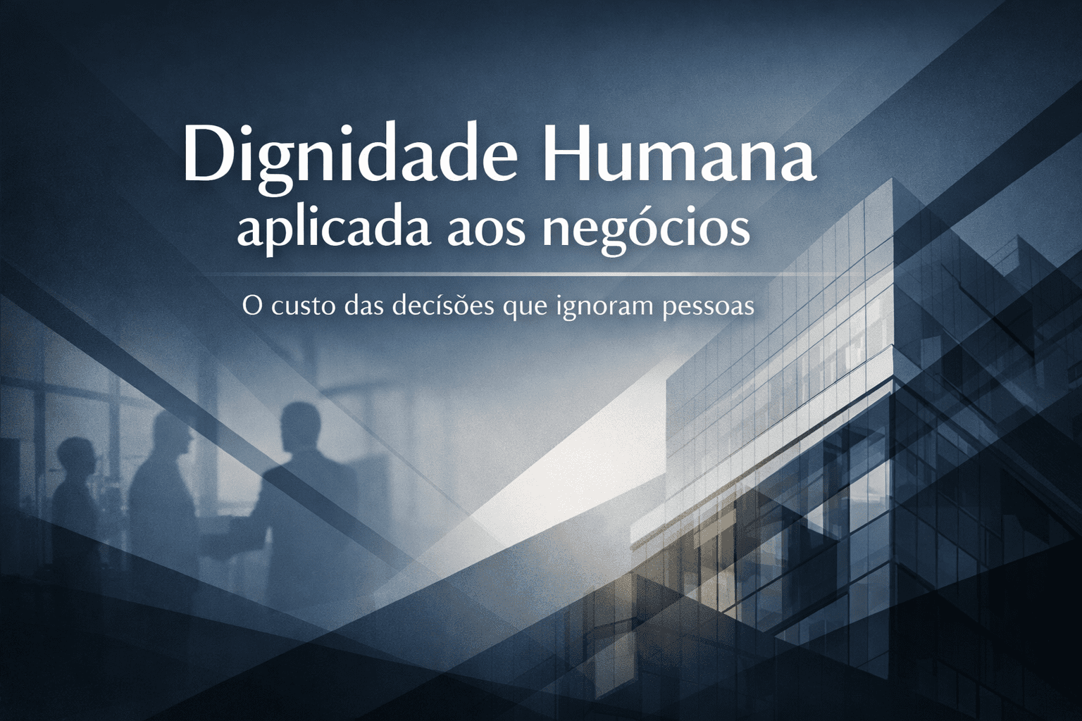 Dignidade Humana aplicada aos negócios: o custo das decisões que ignoram pessoas